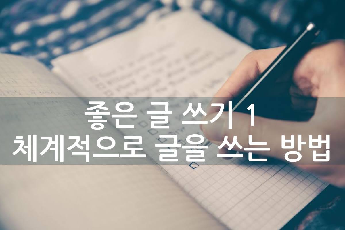 좋은 글 쓰기 1 – 체계적으로 글을 쓰는 방법