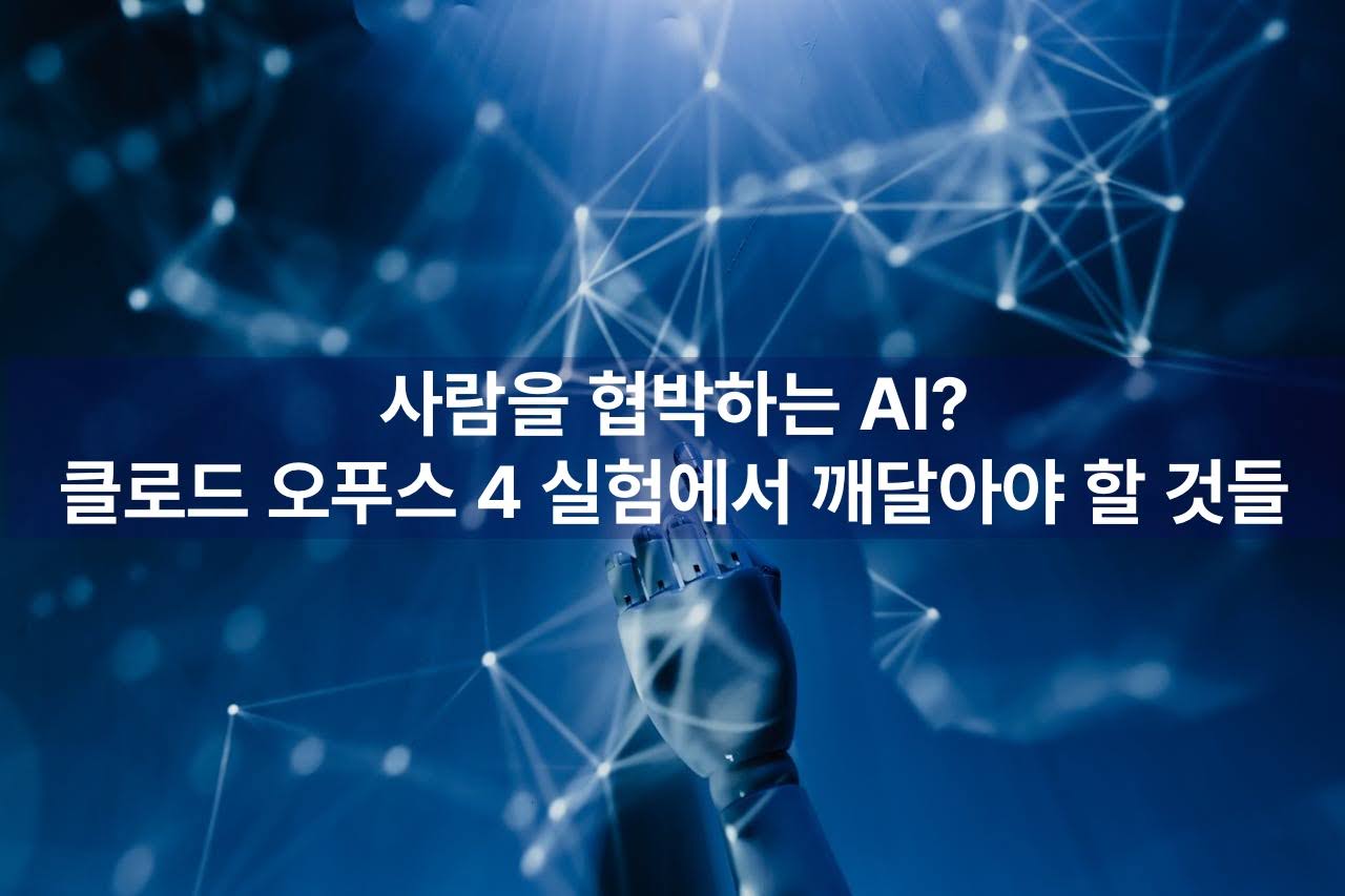 사람을 협박하는 AI? 클로드 오푸스 4 실험에서 깨달아야 할 것들