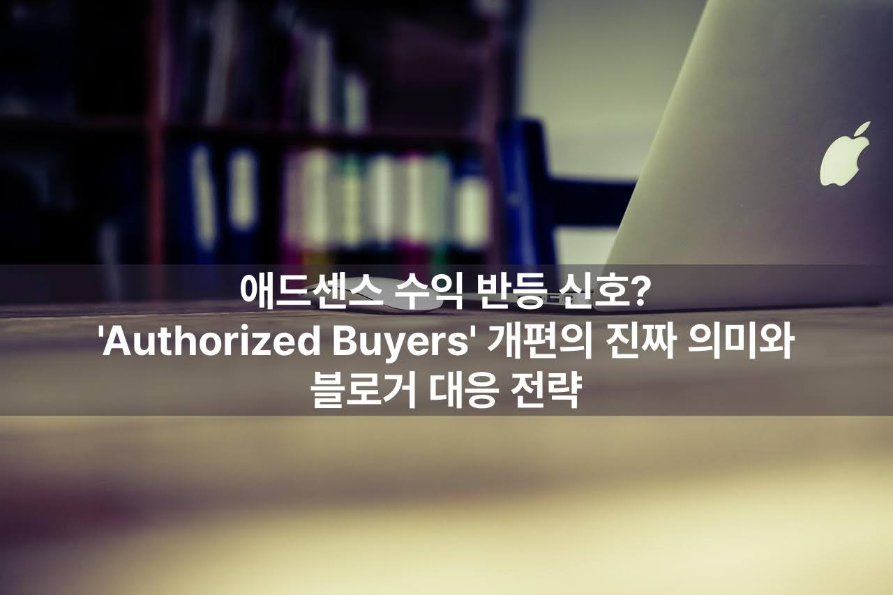 애드센스 수익 반등 신호? 'Authorized Buyers' 개편의 진짜 의미와 블로거 대응 전략
